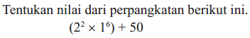 Tentukan nilai dari perpangkatan berikut ini. (2^2 x 1^6) + 50