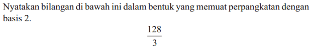 Nyatakan bilangan di bawah ini dalam bentuk yang memuat perpangkatan dengan basis 2. 128/3