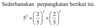 Sederhanakan perpangkatan berikut ini. 5^2 x (2/5)^3 x (2/5)^5