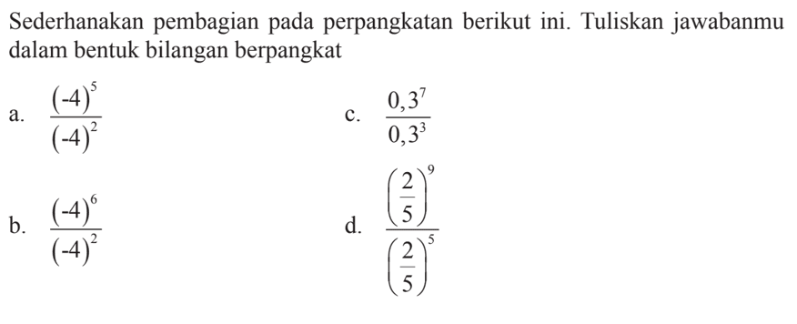 Sederhanakan pembagian pada perpangkatan berikut ini. Tuliskan jawabanmu dalam bentuk bilangan berpangkat a. (-4)^5/(-4)^2 b. (-4)^6/(-4)^2 c. 0.3^7/0.3^3 d. (2/5)^9/(2/5)^5