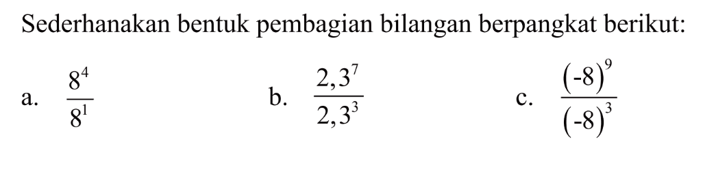 Sederhanakan bentuk pembagian bilangan berpangkat berikut: a. 8^4 / 8^1 b. 2,3^7 / 2,3^3 c. (-8)^9 / (-8)^3