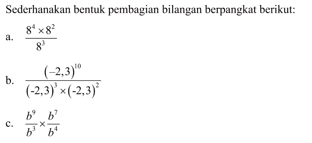 Sederhanakan bentuk pembagian bilangan berpangkat berikut: a. (8^4 x 8^2)/8^3 b. (-2,3)^10/((-2,3)^3 x (-2,3)^2) c. b^9/b^3 x b^7/b^4