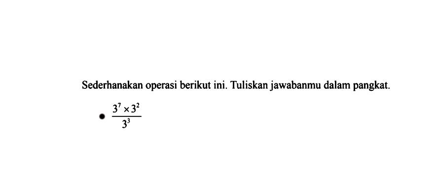 Sederhanakan operasi berikut ini. Tuliskan jawabanmu dalam pangkat. (3^7 x 3^2)/(3^3)