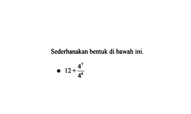 Sederhanakan bentuk di bawah ini. 12 + (4^7)/(4^6)