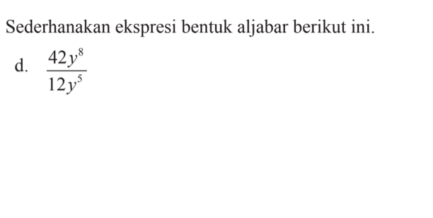 Sederhanakan ekspresi bentuk aljabar berikut ini. d. 42y^8 / 12y^5