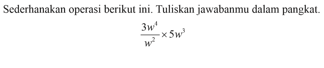 Sederhanakan operasi berikut ini. Tuliskan jawabanmu dalam pangkat. ((3w^(4))/w^(2)) x (5w^(3))