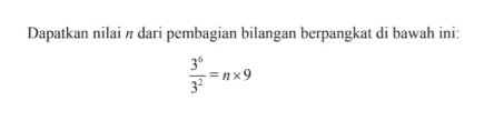 Dapalkan nilai n dari pembagian bilangan berpangkat di bawah ini: 3^6 / 3^2 = n x 9