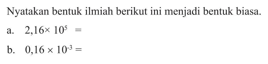 Nyatakan bentuk ilmiah berikut ini menjadi bentuk biasa. a. 2,16 x 10^5 = b. 0,16 x 10^-3 =