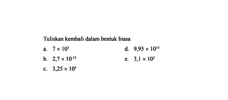 Tuliskan kembali dalam bentuk biasa a. 7 x 10^3 d. 9,95 x 10^15 b. 2,7 x 10^-12 e. 3,1 x 10^3 c. 3,25 x 10^5