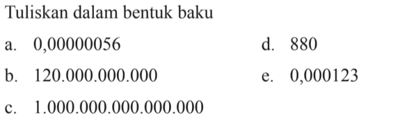 Tuliskan dalam bentuk baku a. 0,00000056 d. 880 b. 120.000.000.000 e. 0,000123 c. 1.000.000.000.000.000