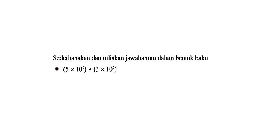 Sederhanakan dan tuliskan jawabanmu dalam bentuk baku (5 x 10^2) x (3 x 10^2)