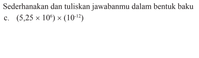 Sederhanakan dan tuliskan jawabanmu dalam bentuk baku c. (5,25 x 10^6) x (10^(-12))