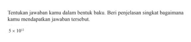 Tentukan jawaban kamu dalam bentuk baku. Beri penjelasan singkat bagaimana kamu mendapatkan jawaban tersebul. 5 x 10^12