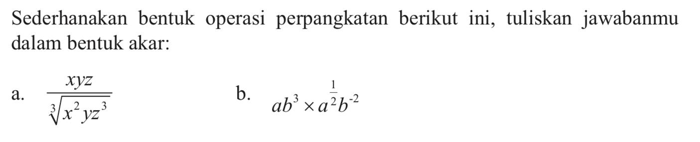 Sederhanakan bentuk operasi perpangkatan berikut ini, tuliskan jawabanmu dalam bentuk akar:a. xyz/(x^2yz^3)^(1/3) b. ab^3 x a^(1/2)b^2