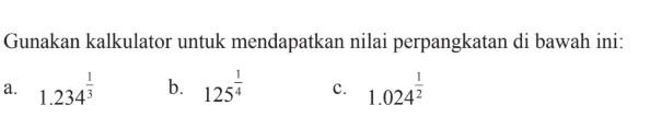 Gunakan kalkulator untuk mendapatkan nilai perpangkatan di bawah ini:
a. 1.234^(1/3)
b. 125^(1/4)
c. 1.024^(1/2)