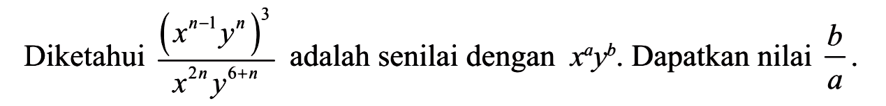 Diketahui (x^(n - 1) y^n)^3/ x^2n y^(6 + n) adalah senilai dengan x^a y^b. Dapatkan nilai b/a