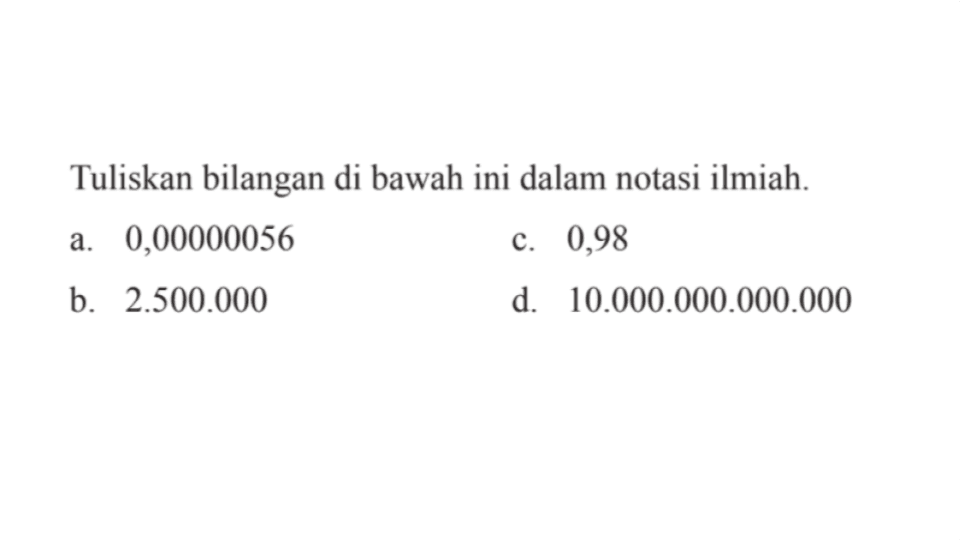 Tuliskan bilangan di bawah ini dalam notasi ilmiah. a 0,00000056 C. 0,98 b. 2.500.000 d. 10.000.000.000.000
