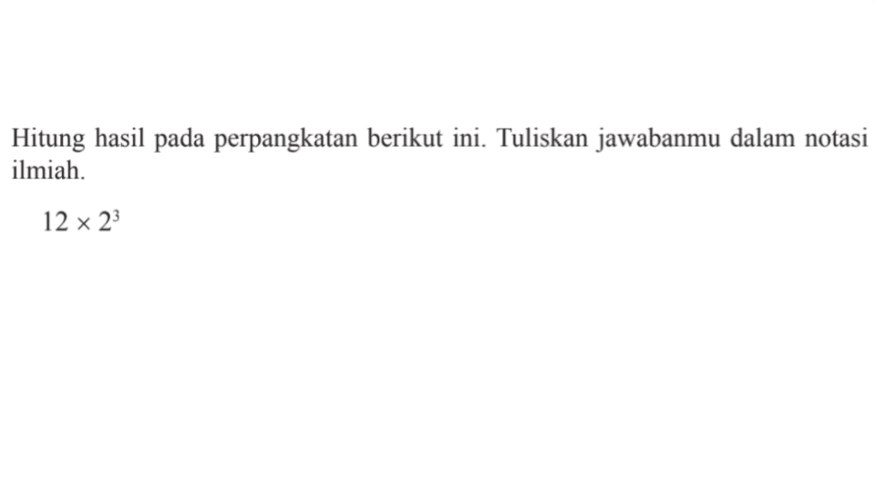 Hitung hasil pada perpangkatan berikut ini. Tuliskan jawabanmu dalam notasi ilmiah. 12 x 2^3