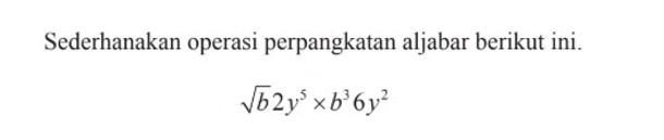 Sederhanakan operasi perpangkatan aljabar berikut ini. akar(b) 2 y^5 x b^3 6 y^2