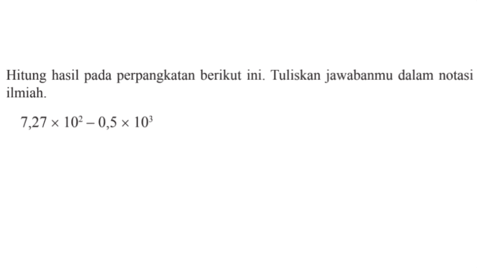 Hitung hasil pada perpangkatan berikut ini. Tuliskan jawabanmu dalam notasi ilmiah: 7,27 x 102 - 0,5 x 10^3