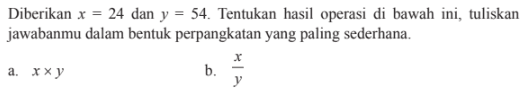 Diberikan x = 24 dan y = 54. Tentukan hasil operasi di bawah ini, tuliskan jawabanmu dalam bentuk perpangkatan yang paling sederhana. a. x x y b. x/y