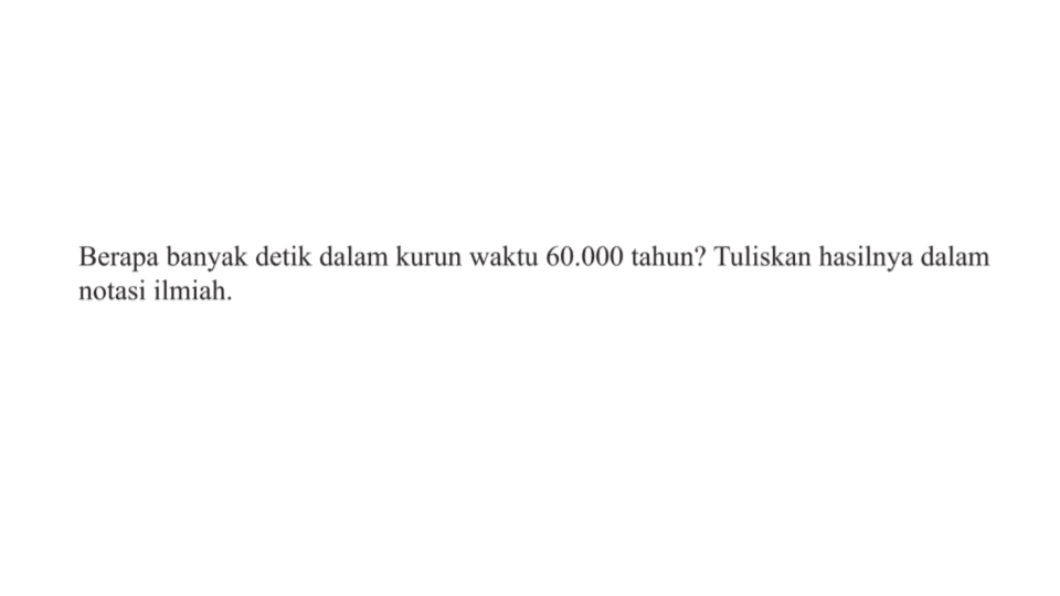 Berapa banyak detik dalam kurun waktu 60.000 tahun? Tuliskan hasilnya dalam notasi ilmiah.