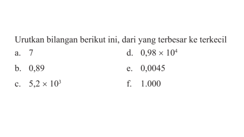 Urutkan bilangan berikut ini, dari yang terbesar ke terkecil a. 7 b. 0,89 c. 5,2 x 10^3 d. 0,98 x 10^ 4 e. 0,0045 f. 1.000