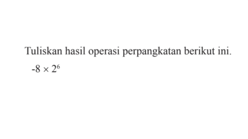 Tuliskan hasil operasi perpangkatan berikut ini: -8 x 2^6