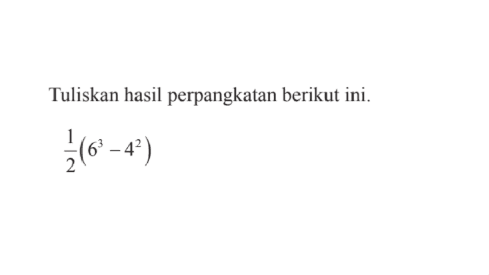 Tuliskan hasil perpangkatan berikut ini. 1/2 (6^3 - 4^2)