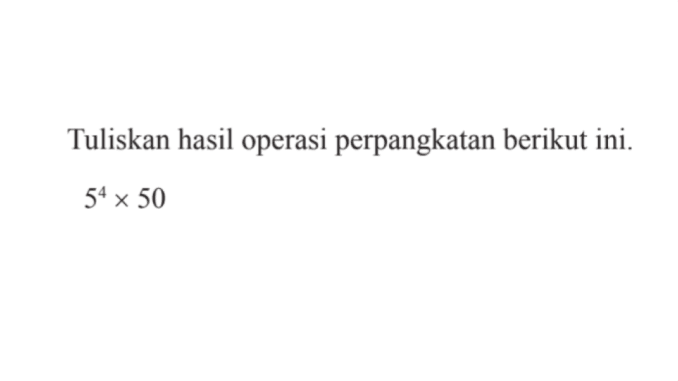 Tuliskan hasil operasi perpangkatan berikut ini. 5^4 x 50