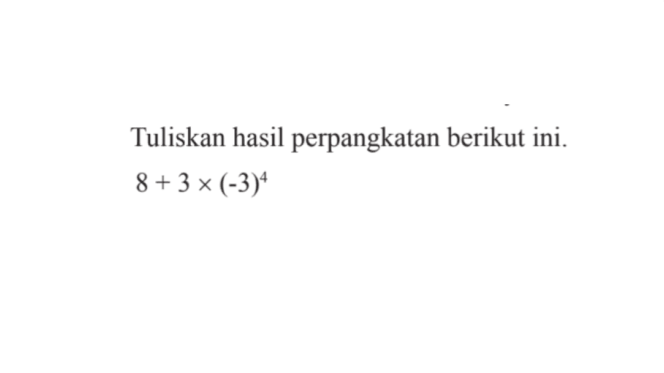 Tuliskan hasil perpangkatan berikut ini. 8 + 3 x (-3)^4