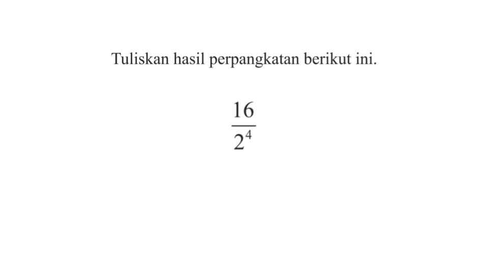 Tuliskan hasil perpangkatan berikut ini. 16/2^4