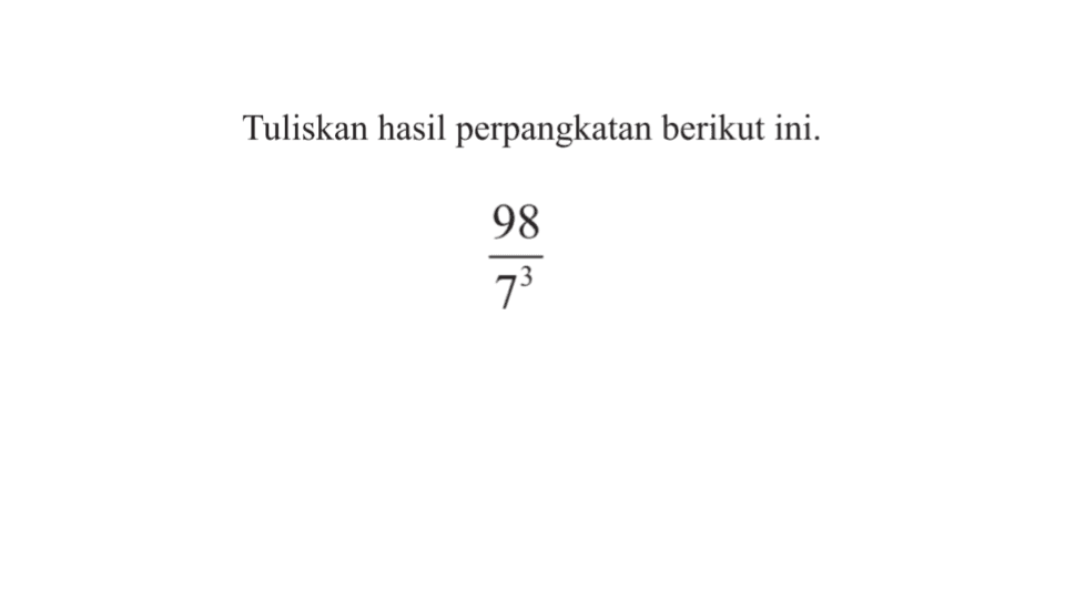 Tentukan hasil perpangkatan berikut ini. 98/ 7^3