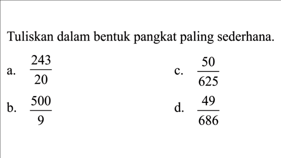 Tuliskan dalam bentuk pangkat paling sederhana. a. 243/20 b. 500/9 c. 50/625 d. 49/686