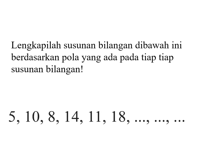 Lengkapilah susunan bilangan dibawah ini berdasarkan pola yang ada tiap tiap pada susunan bilangan! 5,10, 8, 14, 11,18, ..., ..., ...