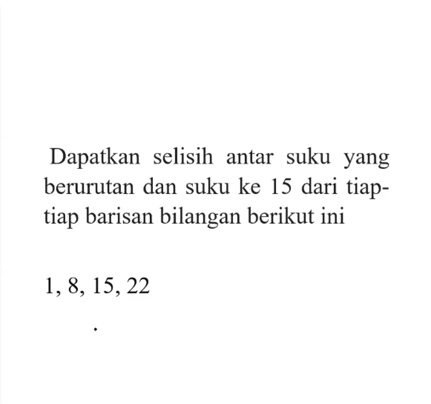 Dapatkan selisih antar suku yang berurutan dan suku ke 15 dari tiap-tiap barisan bilangan berikut ini 1, 8, 15, 22