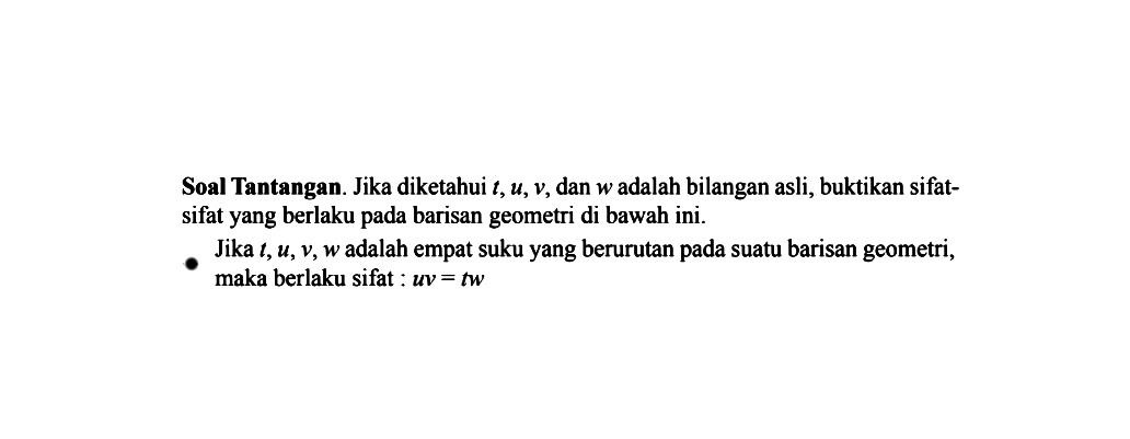 Soal Tantangan. Jika diketahui t, u, v, dan w adalah bilangan asli, buktikan sifat-sifat yang berlaku pada barisan geometri di bawah ini. Jika t, u, v, w adalah empat suku yang berurutan pada suatu barisan geometri, maka berlaku sifat uv = tw