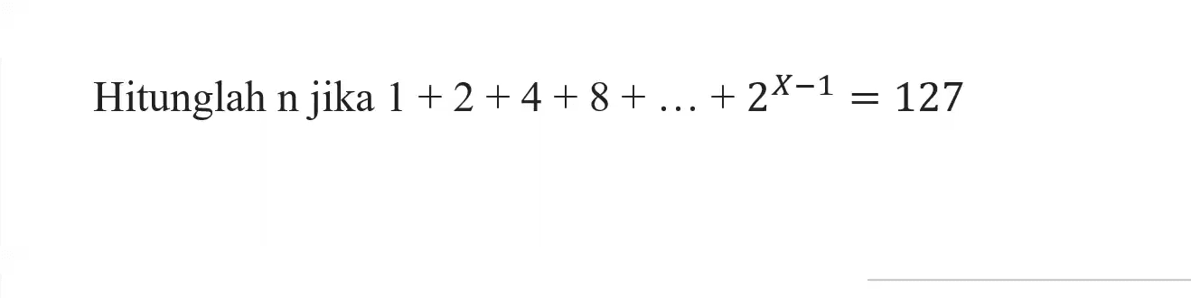 Hitunglah n jika 1 + 2 + 4 + 8 + ... + 2^(X-1) = 127