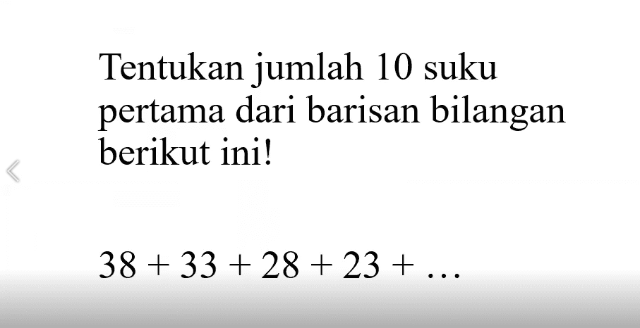 Tentukan jumlah 10 suku pertama dari barisan bilangan berikut ini! 38+33+28+23+...