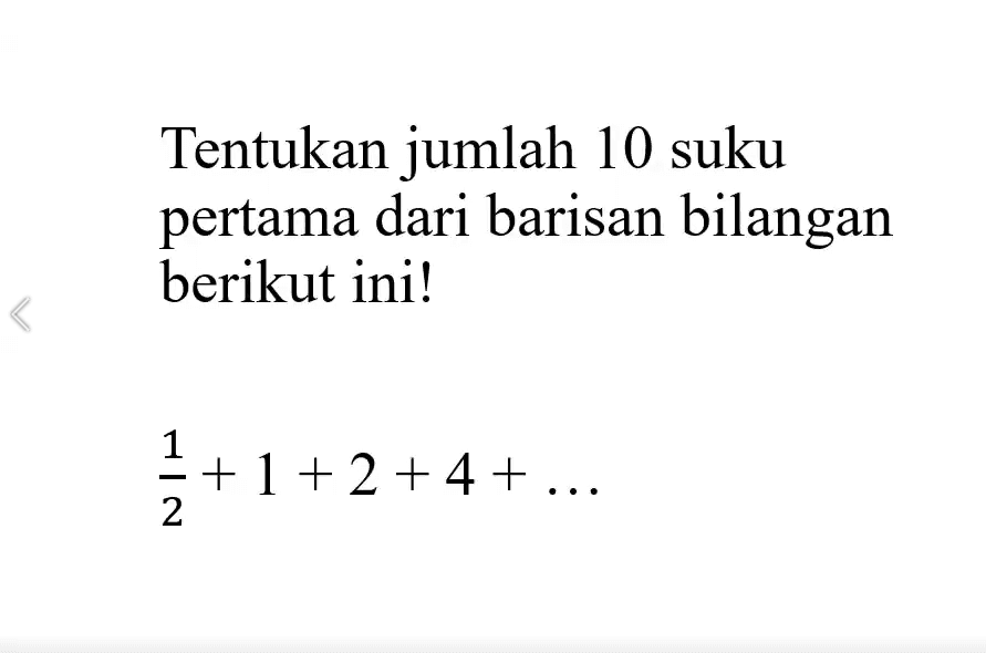 Tentukan jumlah 10 suku pertama dari barisan bilangan berikut ini! 1/2 + 1 + 2 + 4 + ...