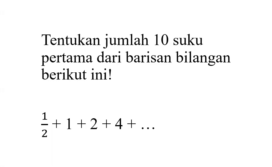 Tentukan jumlah 10 suku pertama dari barisan bilangan berikut ini! 1/2+1+2+4+...