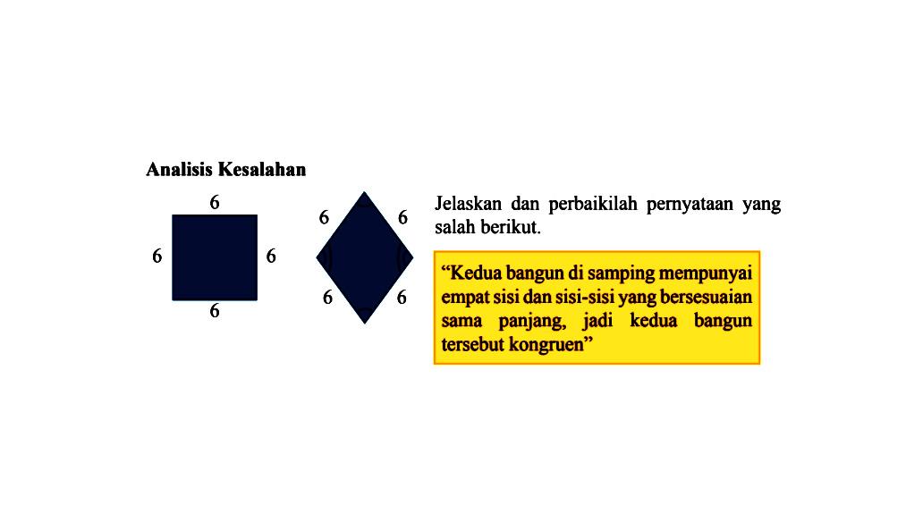 Analisis Kesalahan 6 6 6 6 6 6 6 6 Jelaskan dan perbaikilah pernyataan yang salah berikut. 'Kedua bangun di samping mempunyai empat sisi dan sisi-sisi yang bersesuaian sama panjang, jadi kedua bangun tersebut kongruen'