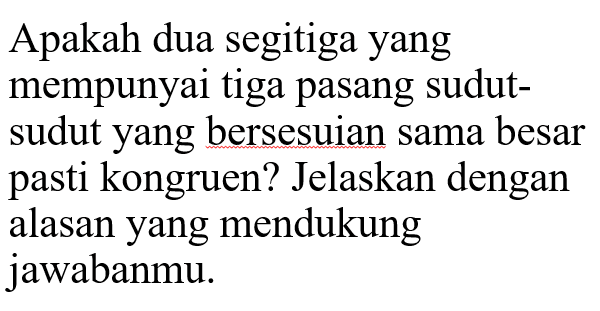 Apakah dua segitiga yang mempunyai tiga pasang sudut-sudut yang bersesuian sama besar pasti kongruen? Jelaskan dengan alasan yang mendukung jawabanmu.