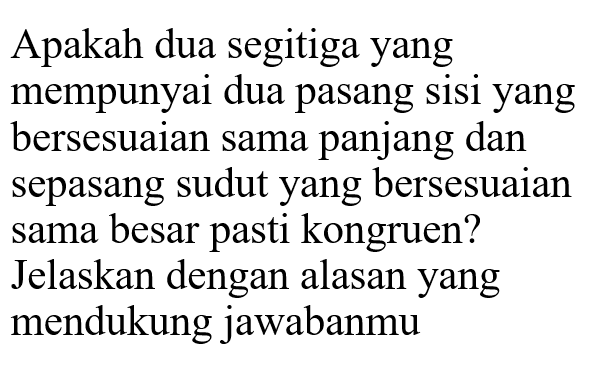 Apakah dua segitiga yang mempunyai dua pasang sisi yang bersesuaian sama panjang dan sepasang sudut yang bersesuaian sama besar pasti kongruen? Jelaskan dengan alasan yang mendukung jawabanmu