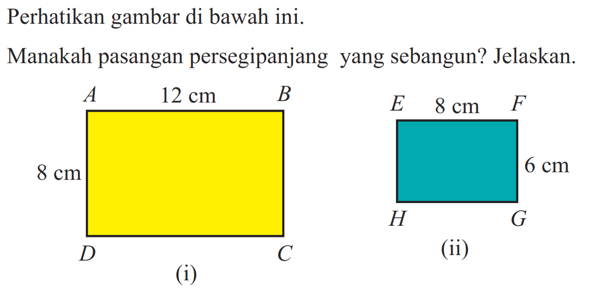 Perhatikan gambar di bawah ini.Manakah pasangan persegipanjang yang sebangun? Jelaskan.A 12 cm B E 8 cm F8 cm 6 cmD C H G(i) (ii)