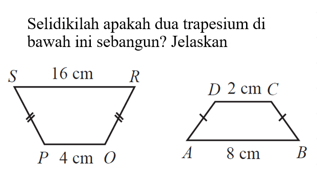 Selidikilah apakah dua trapesium di bawah ini sebangun? Jelaskan S 16 cm R D 2 cm C P 4 cm O A 8 cm B 