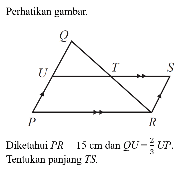 Perhatikan gambar.Diketahui PR=15 cm dan QU=2/3 UP. Tentukan panjang TS.