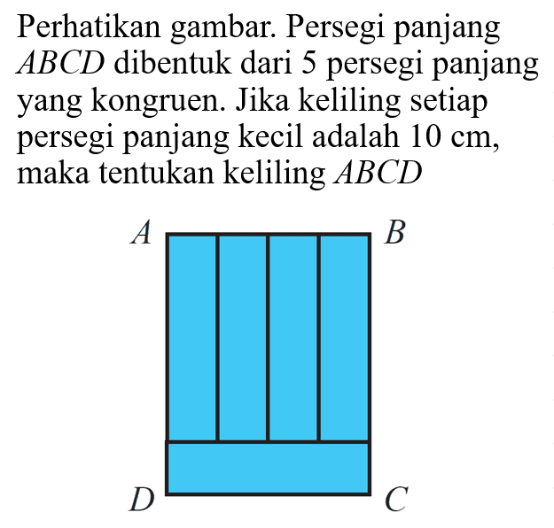 Perhatikan gambar. Persegi panjang ABCD dibentuk dari 5 persegi panjang yang kongruen. Jika keliling setiap persegi panjang kecil adalah 10 cm, maka tentukan keliling ABCD