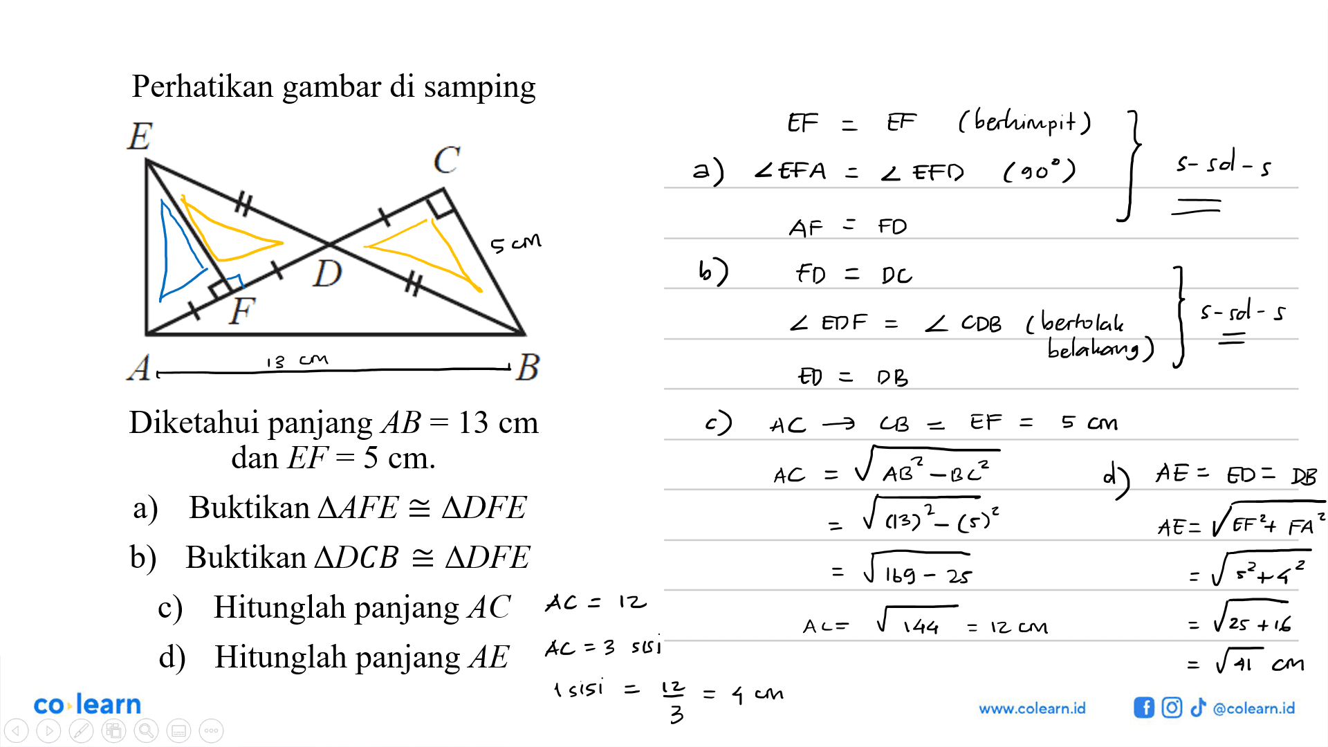 Perhatikan gambar di sampingE C D F A BDiketahui panjang AB=13 cm dan EF=5 cm.a) Buktikan segitiga AFE kongruen segitiga DFEb) Buktikan segitiga DCB kongruen segitiga DFEc) Hitunglah panjang ACd) Hitunglah panjang AE