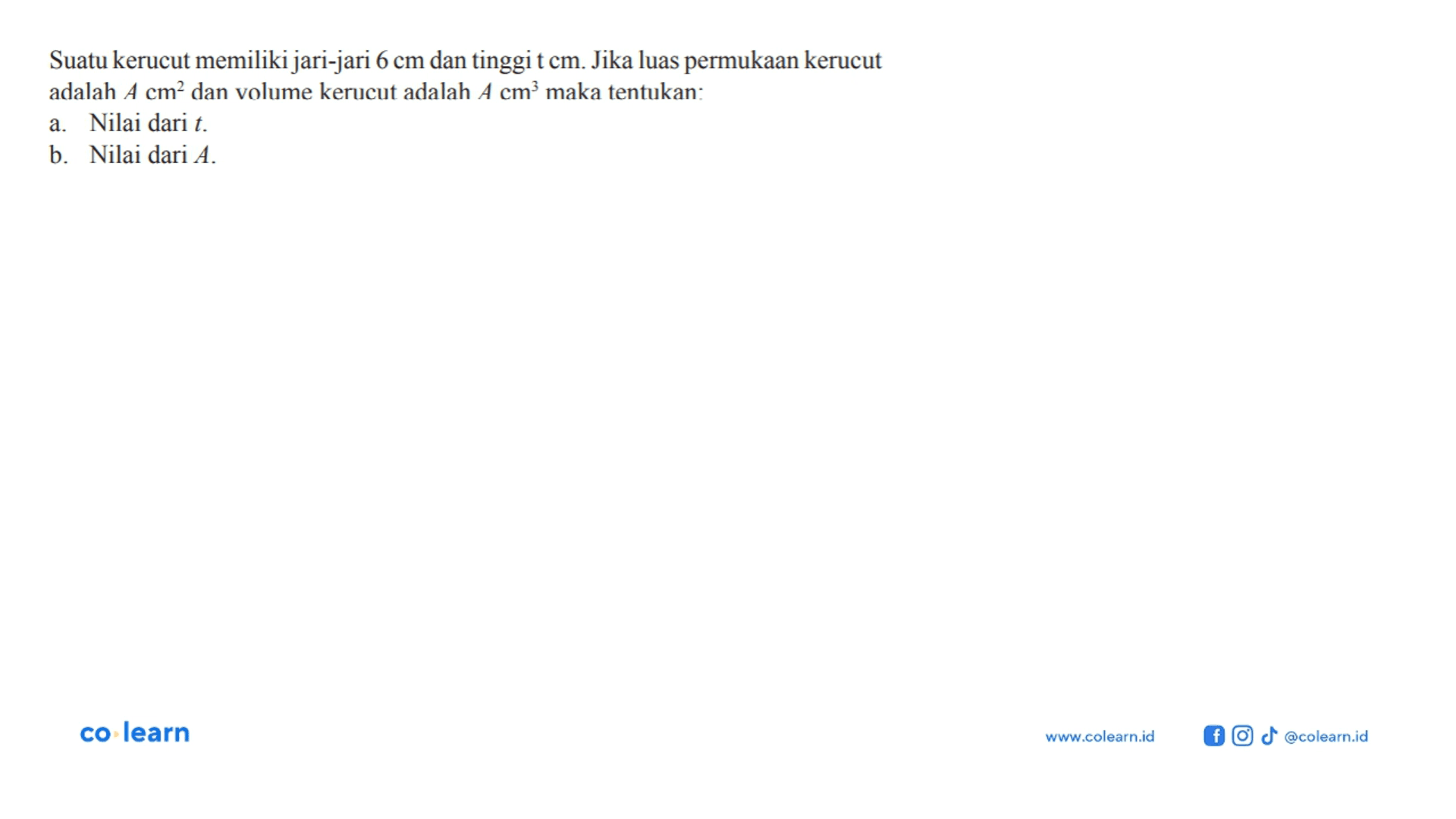 Suatu kerucut memiliki jari-jari  6 cm  dan tinggit  cm . Jika luas permukaan kerucut adalah  A cm^2  dan volume kerucut adalah  A cm^3  maka tentukan:a. Nilai dari t .b. Nilai dari  A .co learn